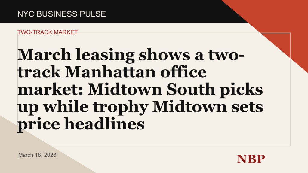 March leasing shows a two-track Manhattan office market: Midtown South picks up while trophy Midtown sets price headlines